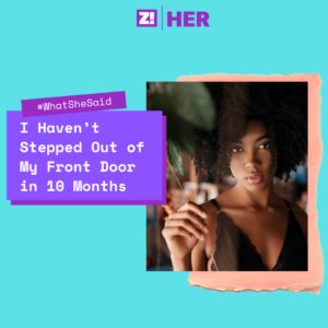 What She Said: I Haven’t Stepped Out of My Front Door in 10 Months